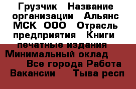 Грузчик › Название организации ­ Альянс-МСК, ООО › Отрасль предприятия ­ Книги, печатные издания › Минимальный оклад ­ 27 000 - Все города Работа » Вакансии   . Тыва респ.